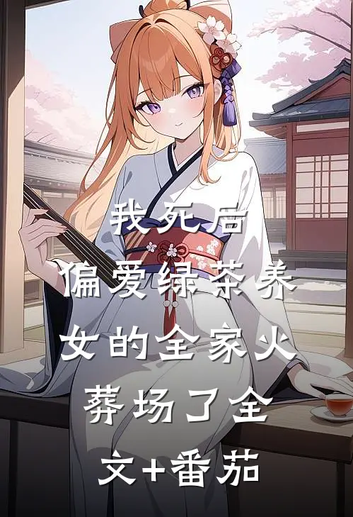 我死后，偏爱绿茶养女的全家火葬场了全文+番茄