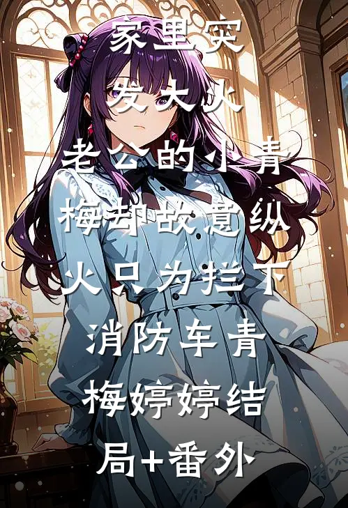 家里突发大火，老公的小青梅却故意纵火只为拦下消防车青梅婷婷结局+番外