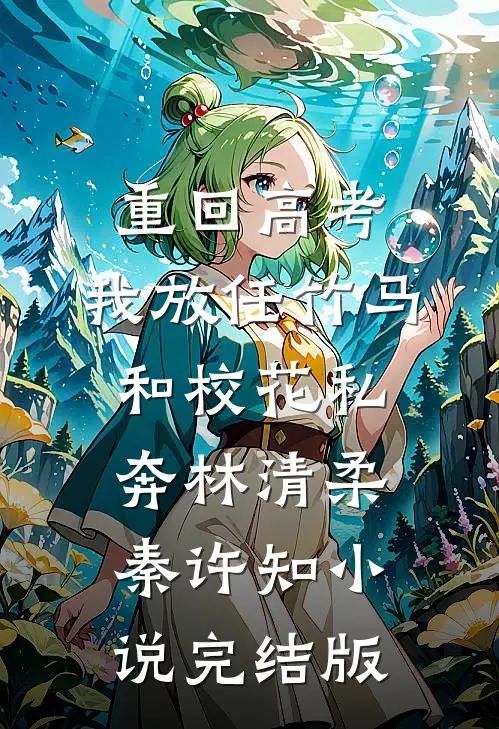 重回高考，我放任竹马和校花私奔林清柔秦许知小说完结版