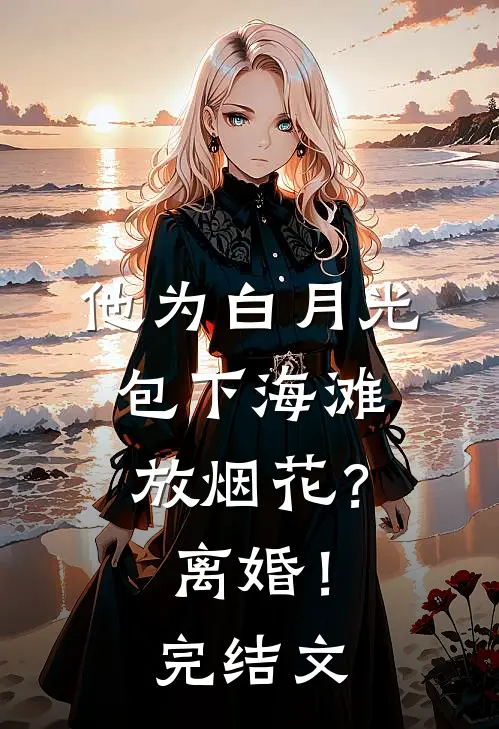 他为白月光包下海滩放烟花？离婚！完结文