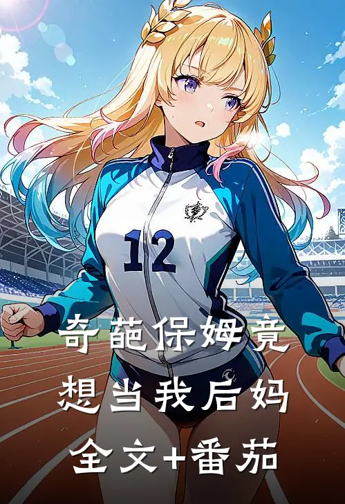 奇葩保姆竟想当我后妈全文+番茄