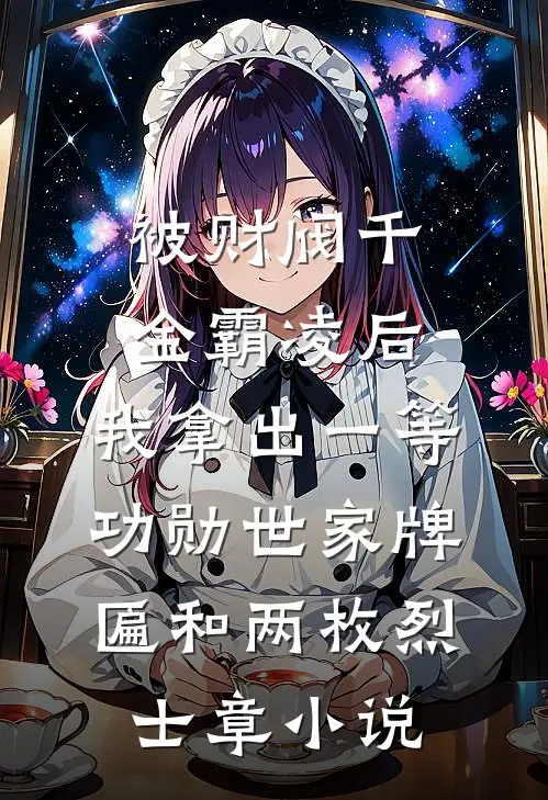 被财阀千金霸凌后，我拿出一等功勋世家牌匾和两枚烈士章小说