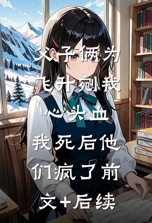 父子俩为飞升剜我心头血，我死后他们疯了前文+后续