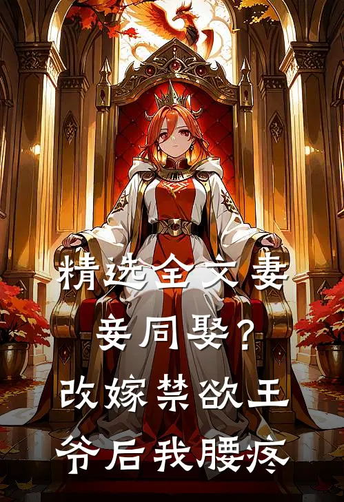 精选全文妻妾同娶？改嫁禁欲王爷后我腰疼
