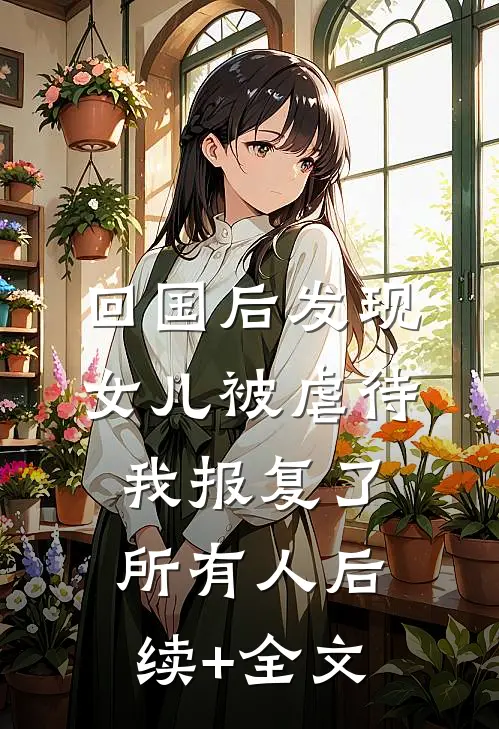 回国后发现女儿被虐待，我报复了所有人后续+全文