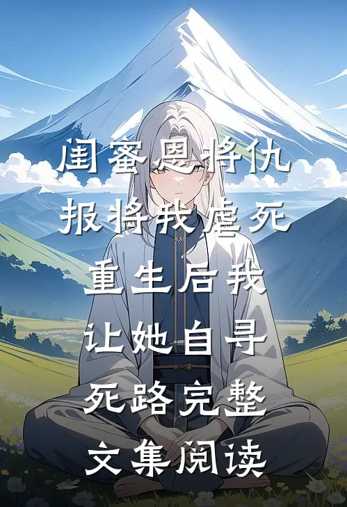 闺蜜恩将仇报将我虐死，重生后我让她自寻死路完整文集阅读