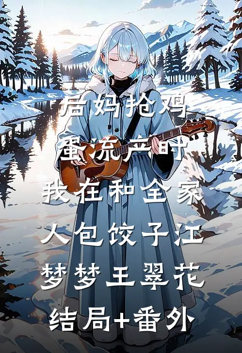 后妈抢鸡蛋流产时，我在和全家人包饺子江梦梦王翠花结局+番外