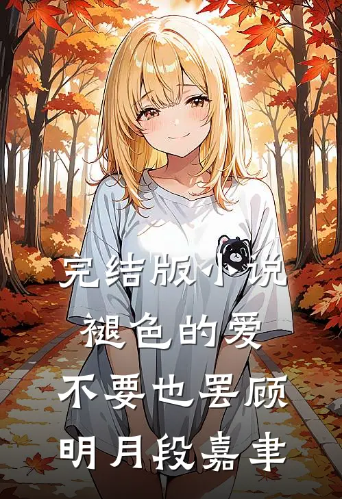完结版小说褪色的爱，不要也罢顾明月段嘉聿