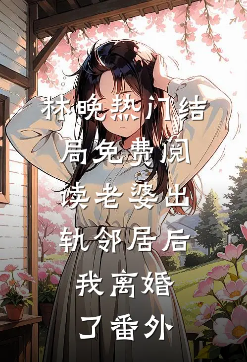 林晚热门结局免费阅读老婆出轨邻居后，我离婚了番外