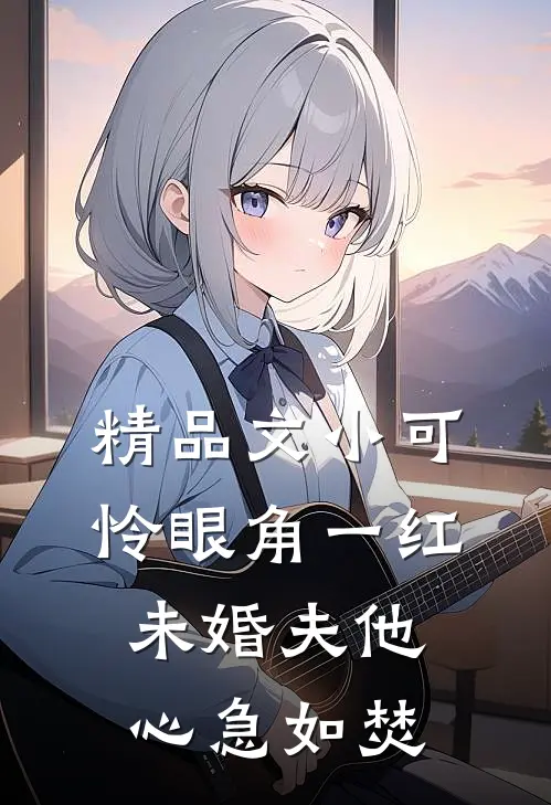 精品文小可怜眼角一红，未婚夫他心急如焚