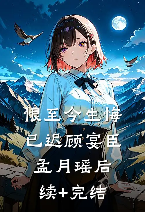 恨至今生悔已迟顾宴臣孟月瑶后续+完结