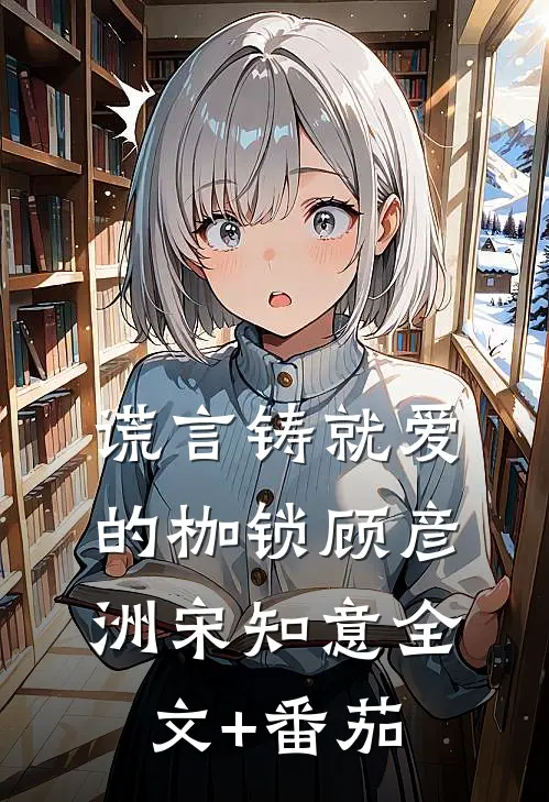 谎言铸就爱的枷锁顾彦洲宋知意全文+番茄