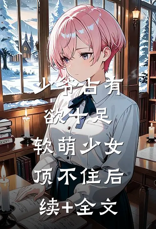 少爷占有欲十足，软萌少女顶不住后续+全文