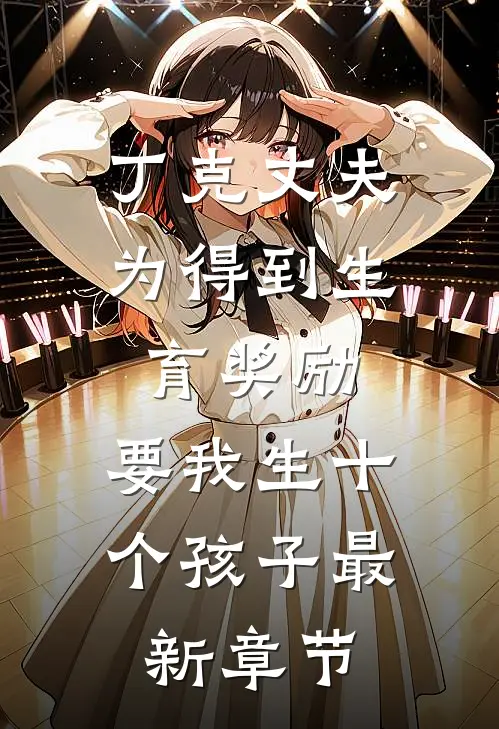丁克丈夫为得到生育奖励，要我生十个孩子最新章节
