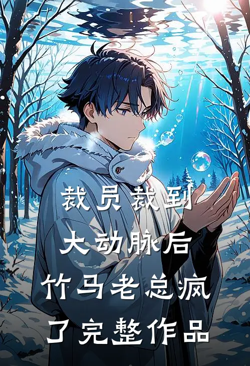 裁员裁到大动脉后，竹马老总疯了完整作品