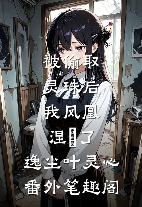 被偷取灵珠后，我凤凰涅槃了：逸尘叶灵心番外笔趣阁