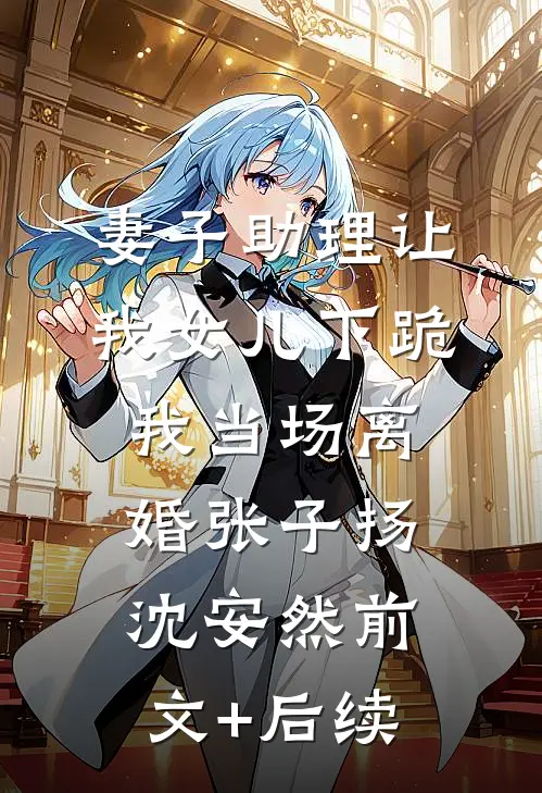 妻子助理让我女儿下跪，我当场离婚张子扬沈安然前文+后续