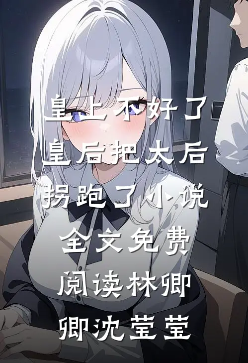 皇上不好了，皇后把太后拐跑了小说全文免费阅读林卿卿沈莹莹