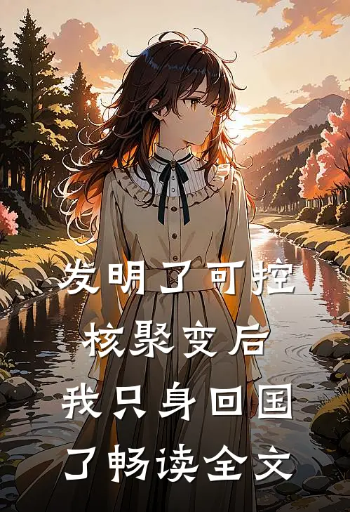 发明了可控核聚变后，我只身回国了畅读全文