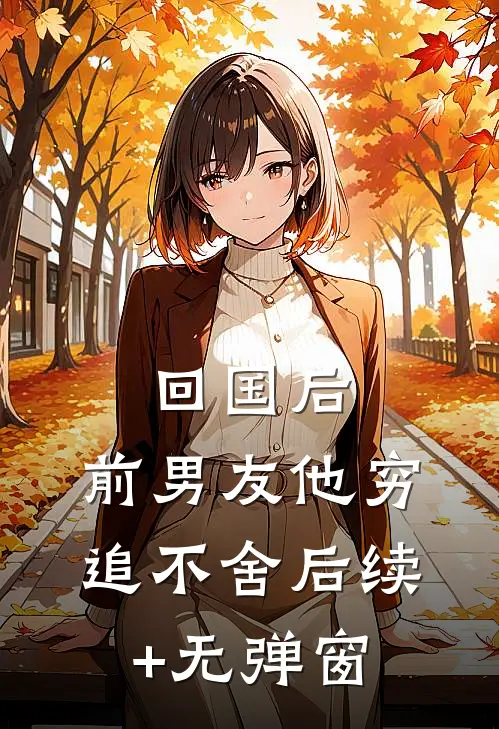 回国后，前男友他穷追不舍后续+无弹窗