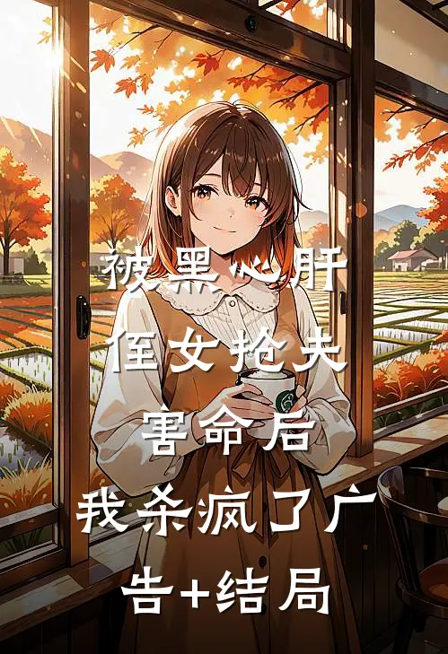 被黑心肝侄女抢夫害命后，我杀疯了广告+结局