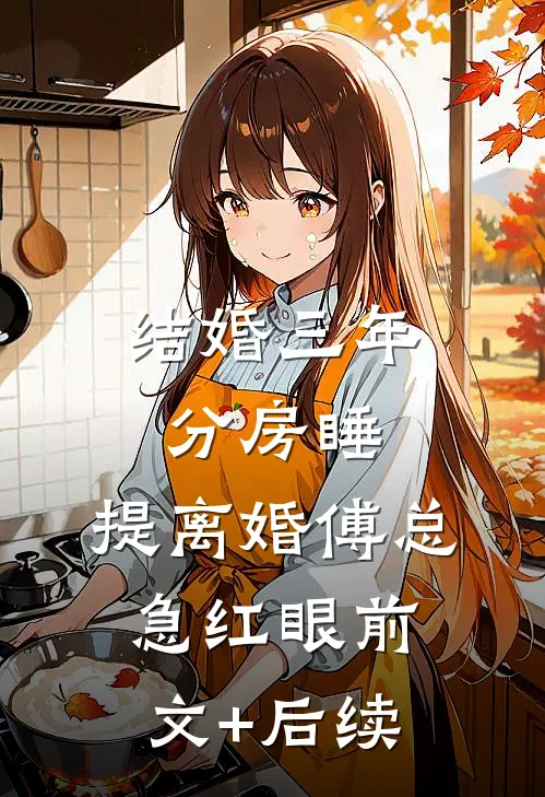 结婚三年分房睡，提离婚傅总急红眼前文+后续