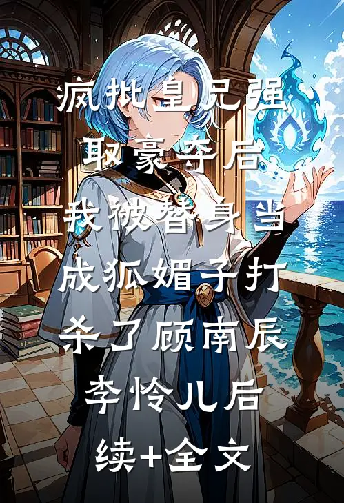 疯批皇兄强取豪夺后，我被替身当成狐媚子打杀了顾南辰李怜儿后续+全文