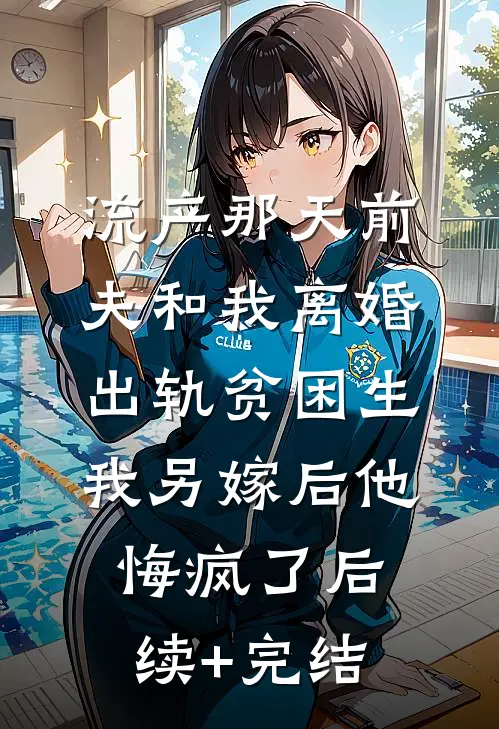 流产那天前夫和我离婚出轨贫困生，我另嫁后他悔疯了后续+完结