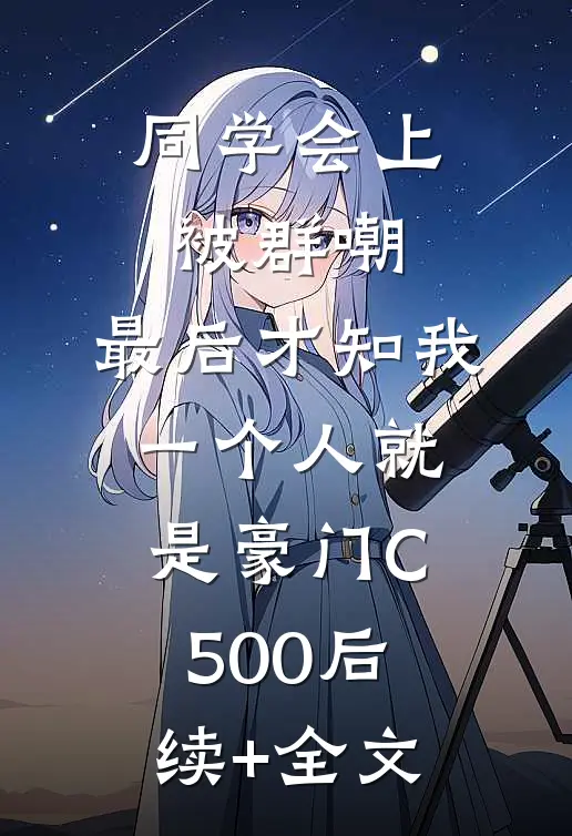 同学会上被群嘲，最后才知我一个人就是豪门C500后续+全文