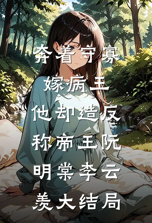 奔着守寡嫁病王，他却造反称帝王阮明棠李云羡大结局