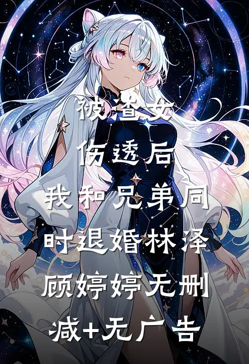 被渣女伤透后，我和兄弟同时退婚林泽顾婷婷无删减+无广告