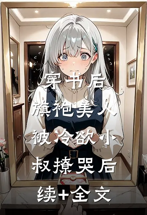 穿书后，旗袍美人被冷欲小叔撩哭后续+全文