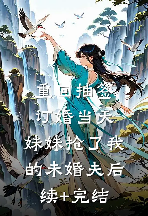 重回抽签订婚当天，妹妹抢了我的未婚夫后续+完结