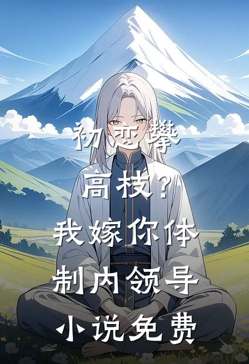 初恋攀高枝？我嫁你体制内领导小说免费