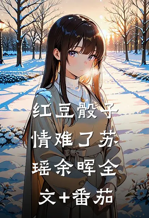 红豆骰子情难了苏瑶余晖全文+番茄
