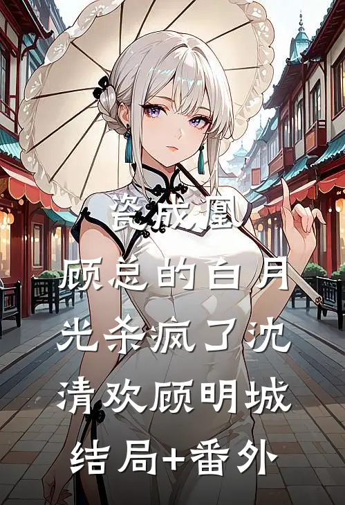 瓷成凰：顾总的白月光杀疯了沈清欢顾明城结局+番外