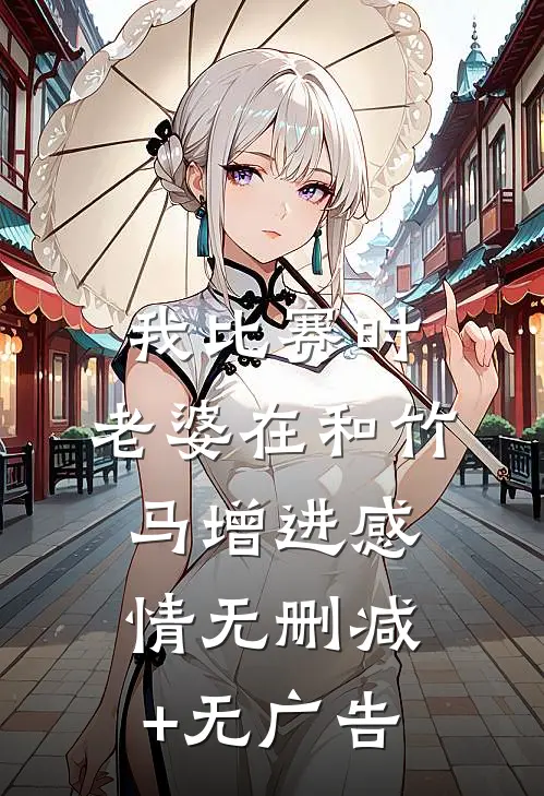 我比赛时，老婆在和竹马增进感情无删减+无广告
