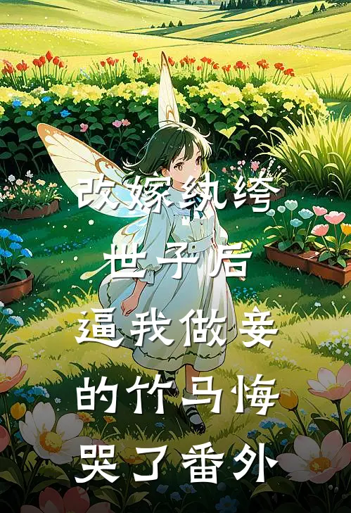 改嫁纨绔世子后，逼我做妾的竹马悔哭了 番外