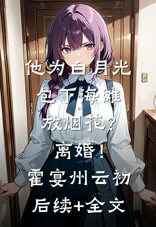 他为白月光包下海滩放烟花？离婚！霍宴州云初后续+全文