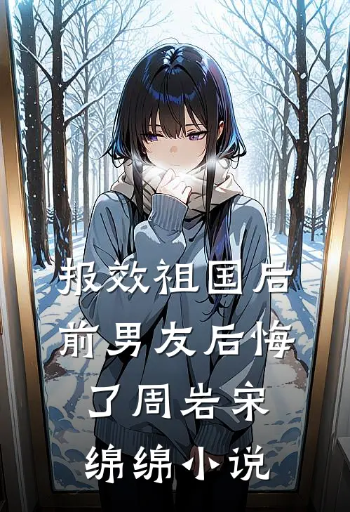 报效祖国后， 前男友后悔了周岩宋绵绵小说