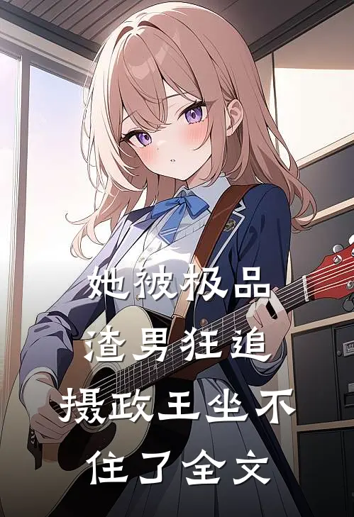 她被极品渣男狂追，摄政王坐不住了全文