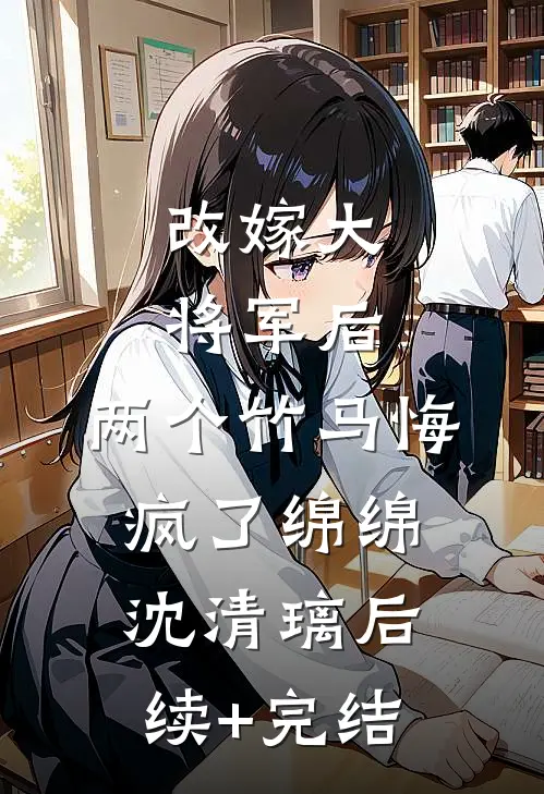 改嫁大将军后，两个竹马悔疯了绵绵沈清璃后续+完结