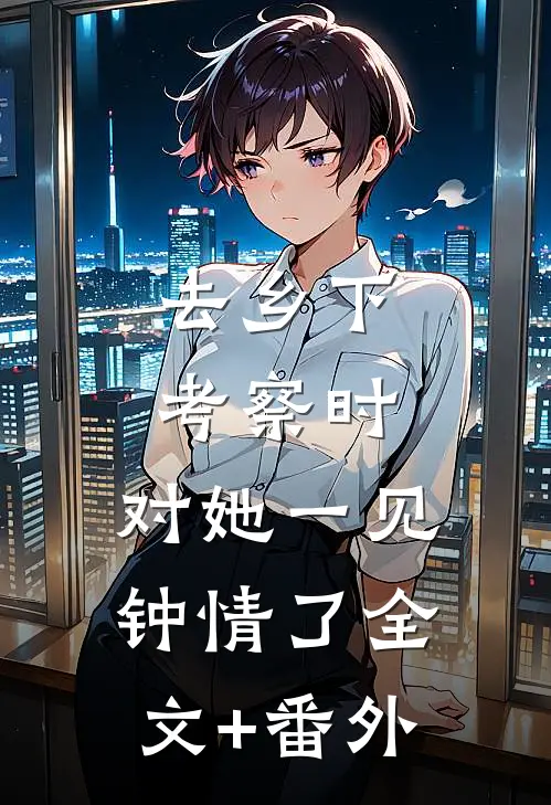 去乡下考察时，对她一见钟情了全文+番外