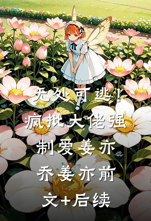 无处可逃！疯批大佬强制爱姜亦乔姜亦前文+后续