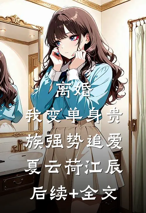 离婚：我变单身贵族强势追爱夏云荷江辰后续+全文