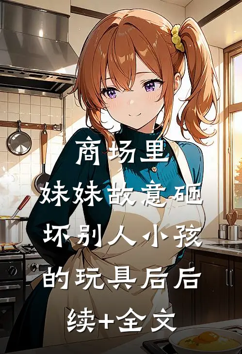 商场里，妹妹故意砸坏别人小孩的玩具后后续+全文