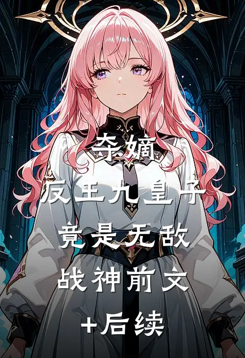 夺嫡：反王九皇子，竟是无敌战神前文+后续