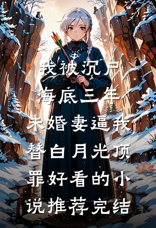 我被沉尸海底三年，未婚妻逼我替白月光顶罪好看的小说推荐完结
