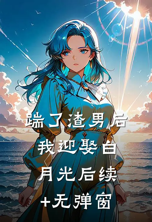 踹了渣男后我迎娶白月光后续+无弹窗