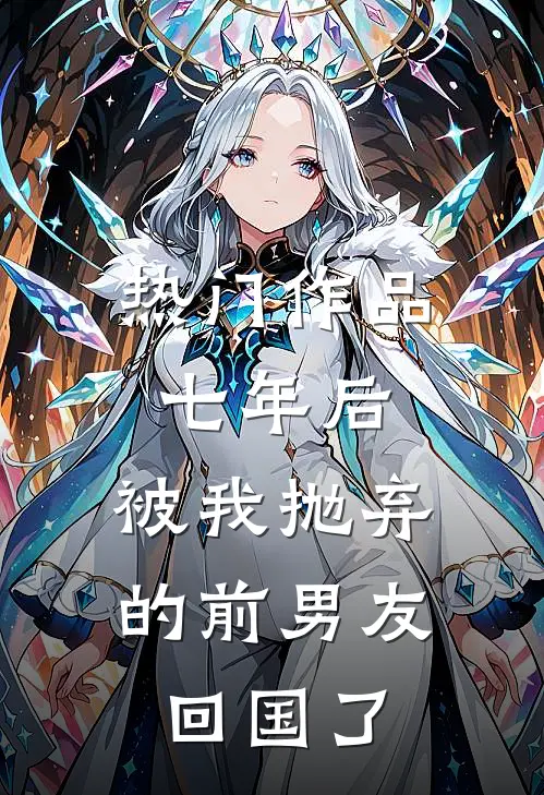 热门作品七年后，被我抛弃的前男友回国了